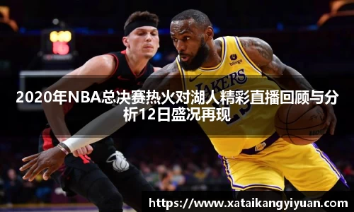 2020年NBA总决赛热火对湖人精彩直播回顾与分析12日盛况再现